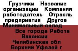 Грузчики › Название организации ­ Компания-работодатель › Отрасль предприятия ­ Другое › Минимальный оклад ­ 18 000 - Все города Работа » Вакансии   . Челябинская обл.,Верхний Уфалей г.